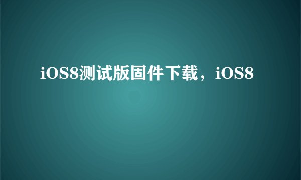iOS8测试版固件下载，iOS8