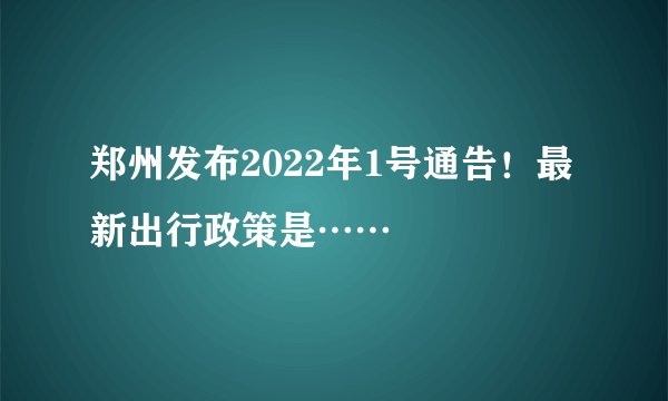 郑州发布2022年1号通告！最新出行政策是……