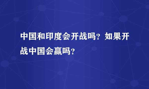 中国和印度会开战吗?如果开战中国会赢吗?