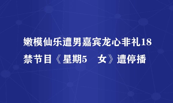 嫩模仙乐遭男嘉宾龙心非礼18禁节目《星期5冇女》遭停播