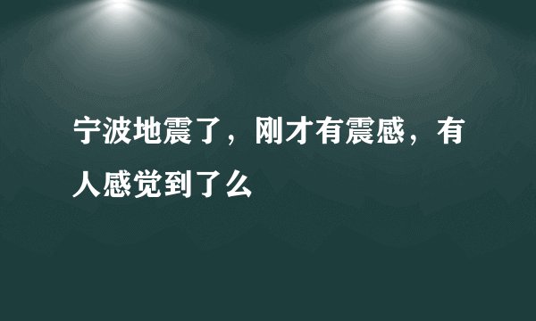 宁波地震了，刚才有震感，有人感觉到了么