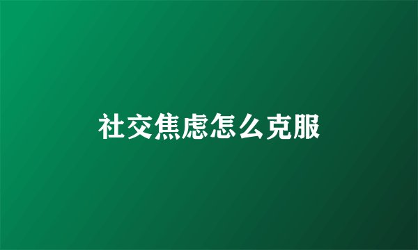 社交焦虑怎么克服
