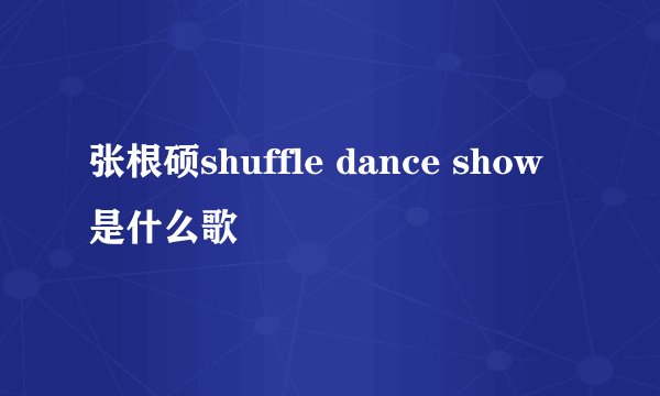 张根硕shuffle dance show是什么歌