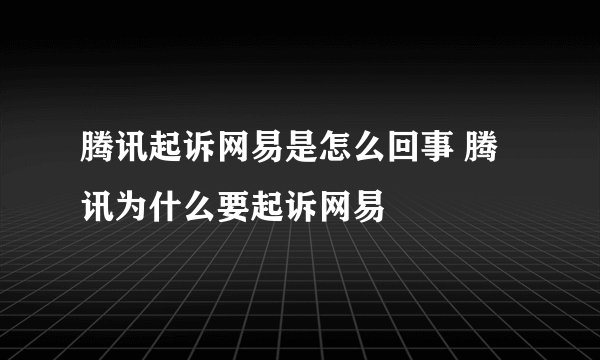 腾讯起诉网易是怎么回事 腾讯为什么要起诉网易