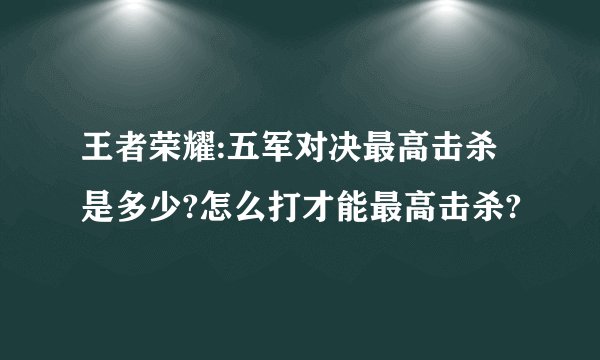 王者荣耀:五军对决最高击杀是多少?怎么打才能最高击杀?