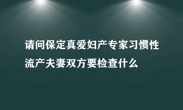 请问保定真爱妇产专家习惯性流产夫妻双方要检查什么