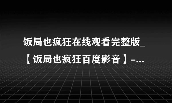 饭局也疯狂在线观看完整版_【饭局也疯狂百度影音】-饭局也疯狂高清下载 饭局也疯狂下载地址