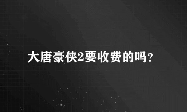 大唐豪侠2要收费的吗?