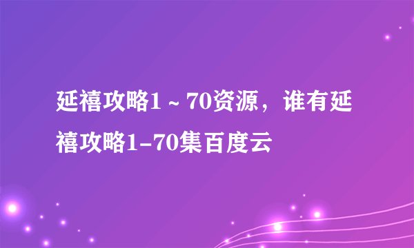 延禧攻略1～70资源，谁有延禧攻略1-70集百度云