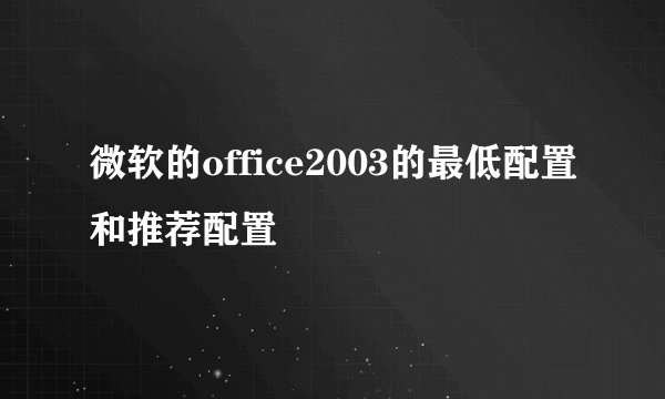微软的office2003的最低配置和推荐配置