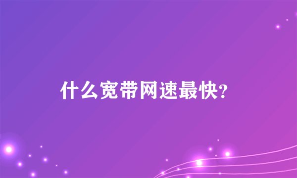 什么宽带网速最快?