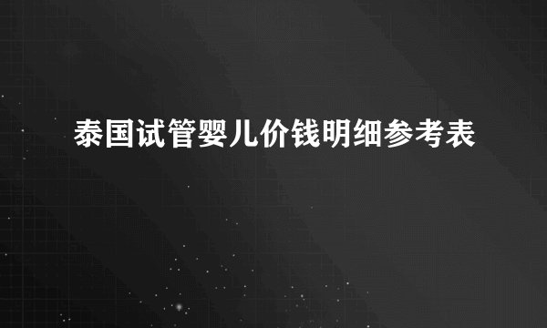 泰国试管婴儿价钱明细参考表