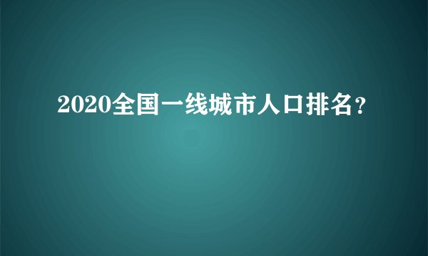 2020全国一线城市人口排名？