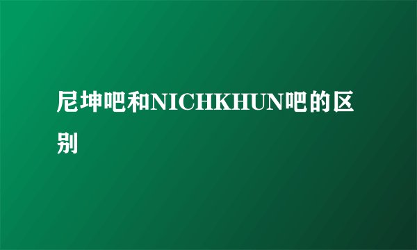 尼坤吧和NICHKHUN吧的区别