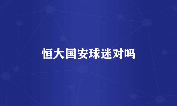 恒大国安球迷对吗