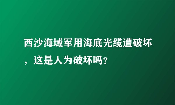西沙海域军用海底光缆遭破坏，这是人为破坏吗？