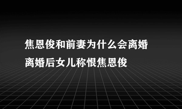 焦恩俊和前妻为什么会离婚 离婚后女儿称恨焦恩俊