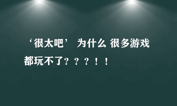 ‘很太吧’ 为什么 很多游戏都玩不了？？？！！