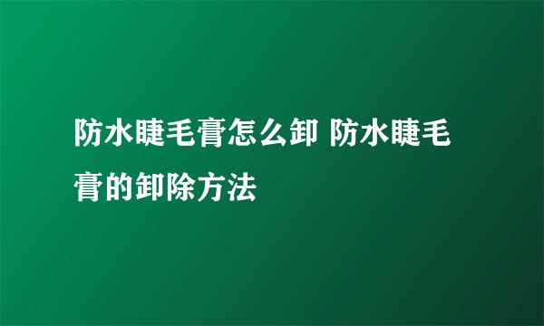 防水睫毛膏怎么卸 防水睫毛膏的卸除方法