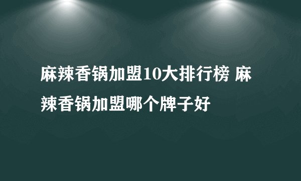 麻辣香锅加盟10大排行榜 麻辣香锅加盟哪个牌子好