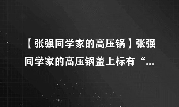 【张强同学家的高压锅】张强同学家的高压锅盖上标有“××铝制品厂18cm压力锅....
