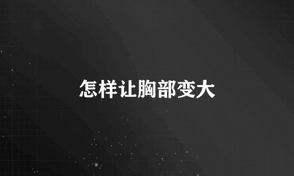 怎样让胸部变大