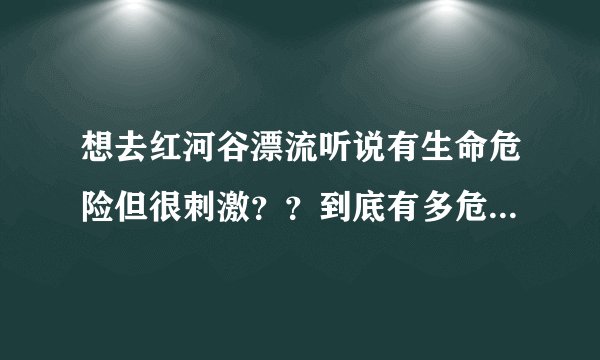 想去红河谷漂流听说有生命危险但很刺激？？到底有多危险？？我很想去！！