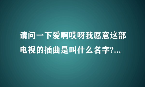 请问一下爱啊哎呀我愿意这部电视的插曲是叫什么名字?谁唱的?
