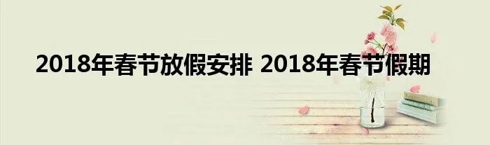 2018年春节放假安排 2018年春节假期