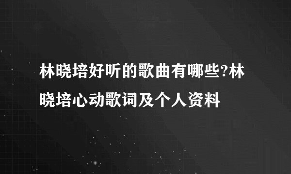 林晓培好听的歌曲有哪些?林晓培心动歌词及个人资料