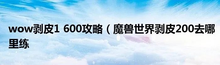 wow剥皮1 600攻略（魔兽世界剥皮200去哪里练