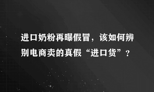 进口奶粉再曝假冒，该如何辨别电商卖的真假“进口货”？
