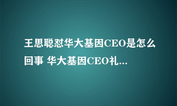 王思聪怼华大基因CEO是怎么回事 华大基因CEO礼节性点头是什么梗