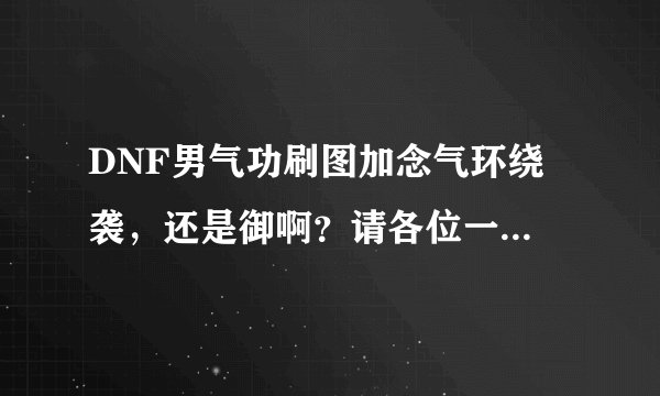 DNF男气功刷图加念气环绕 袭,还是御啊?请各位一定要详细解释理由