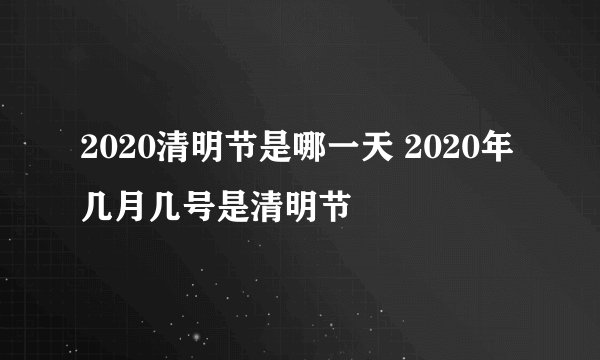 2020清明节是哪一天 2020年几月几号是清明节