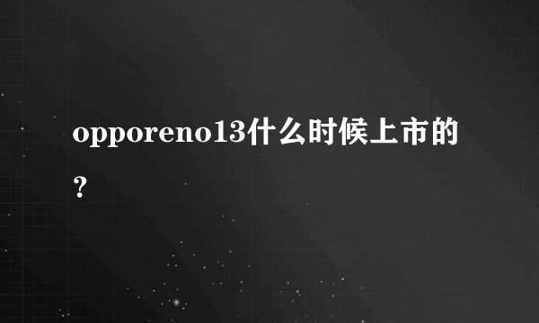 opporeno13什么时候上市的？