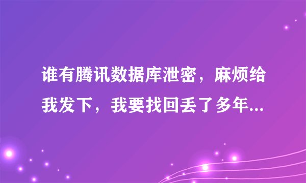 谁有腾讯数据库泄密，麻烦给我发下，我要找回丢了多年的QQ和现在QQ，昨天上好好的突然密码被改。