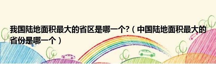 我国陆地面积最大的省区是哪一个?（中国陆地面积最大的省份是哪一个）