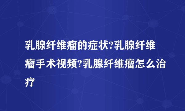 乳腺纤维瘤的症状?乳腺纤维瘤手术视频?乳腺纤维瘤怎么治疗
