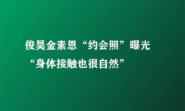俊昊金素恩“约会照”曝光 “身体接触也很自然”