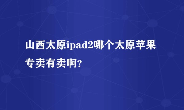 山西太原ipad2哪个太原苹果专卖有卖啊？