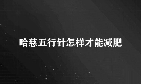 哈慈五行针怎样才能减肥