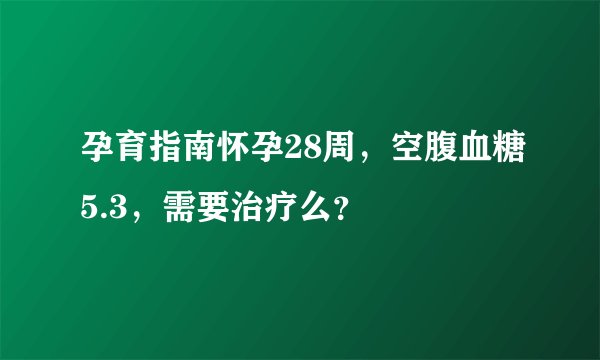 孕育指南怀孕28周，空腹血糖5.3，需要治疗么？