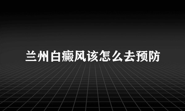 兰州白癜风该怎么去预防