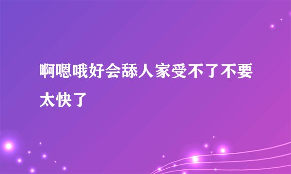 啊嗯哦好会舔人家受不了不要太快了