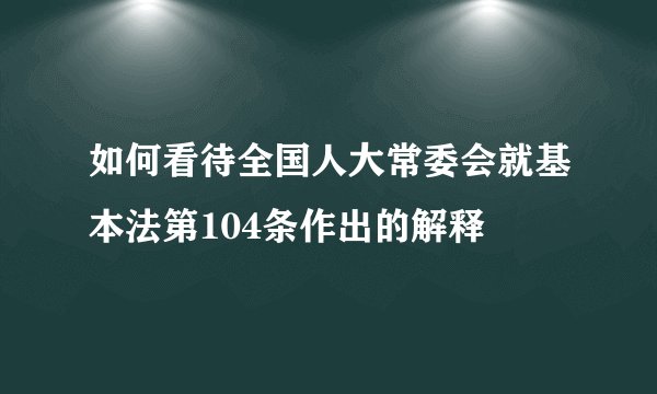 如何看待全国人大常委会就基本法第104条作出的解释