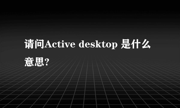 请问Active desktop 是什么意思?