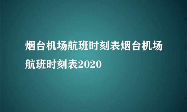 烟台机场航班时刻表烟台机场航班时刻表2020