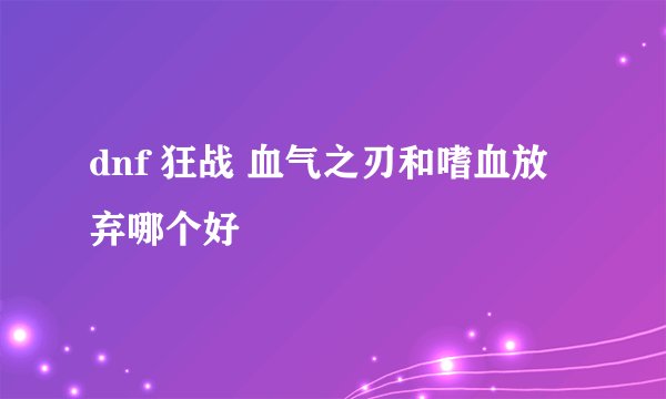 dnf 狂战 血气之刃和嗜血放弃哪个好