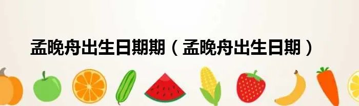 孟晚舟出生日期期（孟晚舟出生日期）